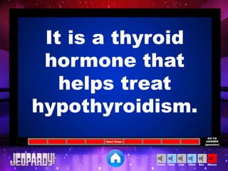 Cheer SilenceLoseTimer BooTheme
Start Timer
GO TO
ANSWER
(question)
It is a thyroid
hormone that
helps treat
hypothyroidism.
 
