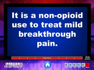 Cheer SilenceLoseTimer BooTheme
Start Timer
GO TO
ANSWER
(question)
It is a non-opioid
use to treat mild
breakthrough
pain.
 