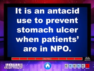 Cheer SilenceLoseTimer BooTheme
Start Timer
GO TO
ANSWER
(question)
It is an antacid
use to prevent
stomach ulcer
when patients’
are in NPO.
 