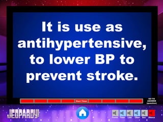 Cheer SilenceLoseTimer BooTheme
Start Timer
GO TO
ANSWER
(question)
It is use as
antihypertensive,
to lower BP to
prevent stroke.
 