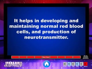 Cheer SilenceLoseTimer BooTheme
Start Timer
GO TO
ANSWER
(question)
It helps in developing and
maintaining normal red blood
cells, and production of
neurotransmitter.
 