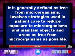 Cheer SilenceLoseTimer BooTheme
Start Timer
GO TO
ANSWER
(question)
It is generally defined as free
from microorganisms.
Involves strategies used in
patient care to reduce
exposure to microorganisms
and maintain objects and
areas as free from
microorganisms as possible.
 