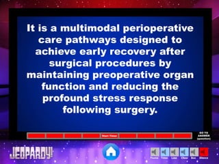 Cheer SilenceLoseTimer BooTheme
Start Timer
GO TO
ANSWER
(question)
It is a multimodal perioperative
care pathways designed to
achieve early recovery after
surgical procedures by
maintaining preoperative organ
function and reducing the
profound stress response
following surgery.
 