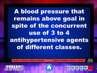 Cheer SilenceLoseTimer BooTheme
Start Timer
GO TO
ANSWER
(question)
A blood pressure that
remains above goal in
spite of the concurrent
use of 3 to 4
antihypertensive agents
of different classes.
 