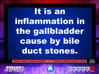 Cheer SilenceLoseTimer BooTheme
Start Timer
GO TO
ANSWER
(question)
It is an
inflammation in
the gallbladder
cause by bile
duct stones.
 