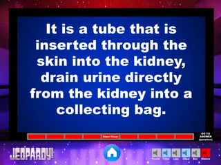 Cheer SilenceLoseTimer BooTheme
Start Timer
GO TO
ANSWER
(question)
It is a tube that is
inserted through the
skin into the kidney,
drain urine directly
from the kidney into a
collecting bag.
 