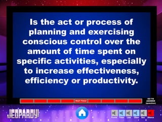 Cheer SilenceLoseTimer BooTheme
Is the act or process of
planning and exercising
conscious control over the
amount of time spent on
specific activities, especially
to increase effectiveness,
efficiency or productivity.
Start Timer
GO TO
ANSWER
(question)
 