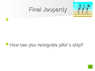 Final JeopardyFinal Jeopardy
 Why do seafarers need shore-based
pilotage?
 How can you recognize pilot`s ship?How can you recognize pilot`s ship?
 