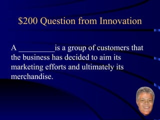 $200 Question from Innovation A _________is a group of customers that the business has decided to aim its marketing efforts and ultimately its merchandise. 