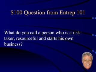 $100 Question from Entrep 101 What do you call a person who is a risk taker, resourceful and starts his own business? 