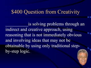 $400 Question from Creativity __________is solving problems through an indirect and creative approach, using reasoning that is not immediately obvious and involving ideas that may not be obtainable by using only traditional step-by-step logic. 