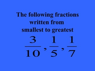 The following fractions
    written from
 smallest to greatest
   3 1 1
    , ,
  10 5 7
 