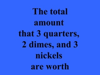 The total
    amount
that 3 quarters,
 2 dimes, and 3
     nickels
   are worth
 