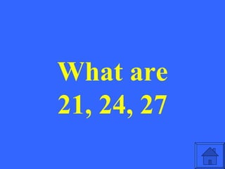 What are
21, 24, 27
 