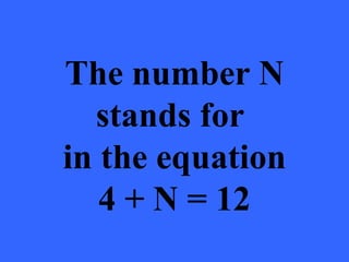 The number N
  stands for
in the equation
   4 + N = 12
 