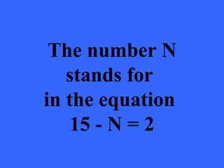 The number N
   stands for
in the equation
    15 - N = 2
 