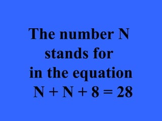 The number N
  stands for
in the equation
 N + N + 8 = 28
 