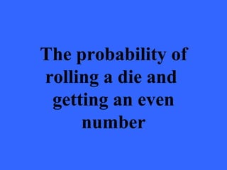 The probability of
rolling a die and
 getting an even
     number
 