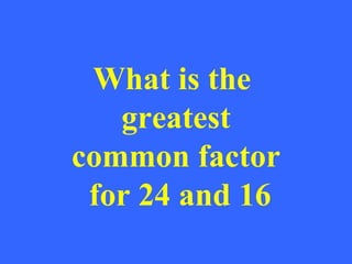 What is the
   greatest
common factor
 for 24 and 16
 