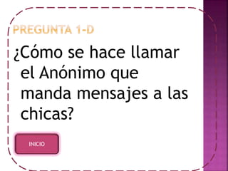 ¿Cómo se hace llamar 
el Anónimo que 
manda mensajes a las 
chicas? 
INICIO 
 