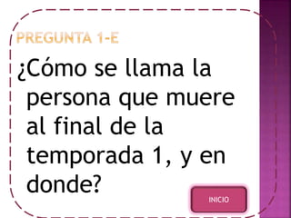 ¿Cómo se llama la 
persona que muere 
al final de la 
temporada 1, y en 
donde? 
INICIO 
 
