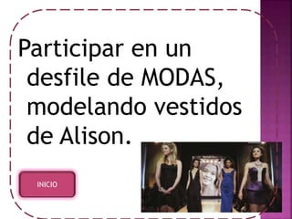 Participar en un 
desfile de MODAS, 
modelando vestidos 
de Alison. 
INICIO 
 