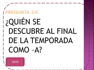 ¿QUIÉN SE 
DESCUBRE AL FINAL 
DE LA TEMPORADA 
COMO –A? 
INICIO 
 