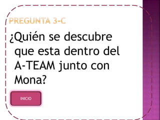 ¿Quién se descubre 
que esta dentro del 
A-TEAM junto con 
Mona? 
INICIO 
 