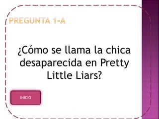 ¿Cómo se llama la chica 
desaparecida en Pretty 
Little Liars? 
INICIO 
 