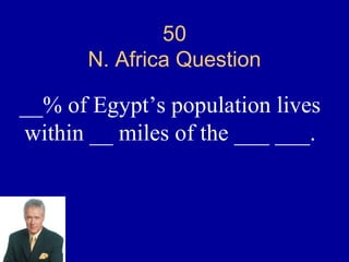 50
       N. Africa Question

__% of Egypt’s population lives
within __ miles of the ___ ___.
 