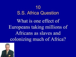 10
    S.S. Africa Question
   What is one effect of
Europeans taking millions of
   Africans as slaves and
colonizing much of Africa?
 