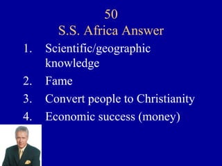 50
       S.S. Africa Answer
1.   Scientific/geographic
     knowledge
2.   Fame
3.   Convert people to Christianity
4.   Economic success (money)
 