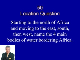 50
      Location Question
 Starting to the north of Africa
 and moving to the east, south,
  then west, name the 4 main
bodies of water bordering Africa.
 