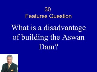 30
    Features Question

What is a disadvantage
of building the Aswan
        Dam?
 