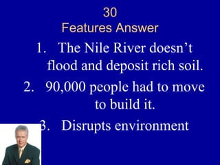 30
      Features Answer
  1. The Nile River doesn’t
    flood and deposit rich soil.
2. 90,000 people had to move
            to build it.
   3. Disrupts environment
 