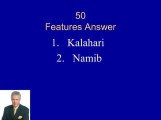 50
Features Answer
 1. Kalahari
  2. Namib
 
