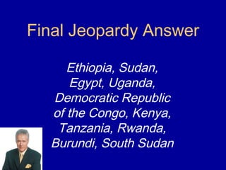 Final Jeopardy Answer

     Ethiopia, Sudan,
     Egypt, Uganda,
  Democratic Republic
  of the Congo, Kenya,
   Tanzania, Rwanda,
  Burundi, South Sudan
 