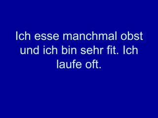 Ich esse manchmal obst und ich bin sehr fit. Ich laufe oft. 