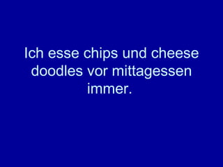 Ich esse chips und cheese doodles vor mittagessen immer.   