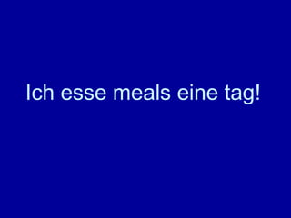 Ich esse meals eine tag!   