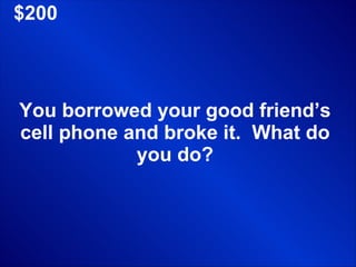 $200 You borrowed your good friend’s cell phone and broke it.  What do you do? 