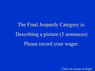 The Final Jeopardy Category is: Describing a picture (5 sentences) Please record your wager. Click on screen to begin 