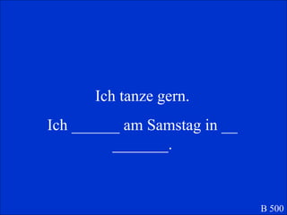 Ich tanze gern. Ich ______ am Samstag in __ _______. B 500 