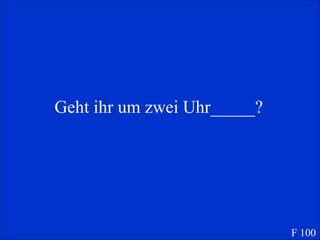Geht ihr um zwei Uhr_____? F 100 