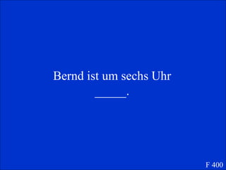 Bernd ist um sechs Uhr _____. F 400 