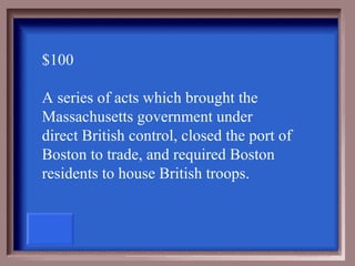 $100

A series of acts which brought the
Massachusetts government under
direct British control, closed the port of
Boston to trade, and required Boston
residents to house British troops.
 