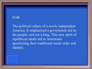 $100

The political culture of a newly independent
America. It emphasized a government led by
the people, and not a king. This new spirit of
republican ideals led to Americans
questioning their traditional social order and
identity.
 