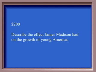 $200

Describe the effect James Madison had
on the growth of young America.
 