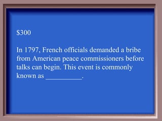 $300

In 1797, French officials demanded a bribe
from American peace commissioners before
talks can begin. This event is commonly
known as __________.
 