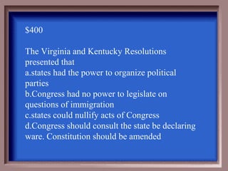 $400

The Virginia and Kentucky Resolutions
presented that
a.states had the power to organize political
parties
b.Congress had no power to legislate on
questions of immigration
c.states could nullify acts of Congress
d.Congress should consult the state be declaring
ware. Constitution should be amended
 